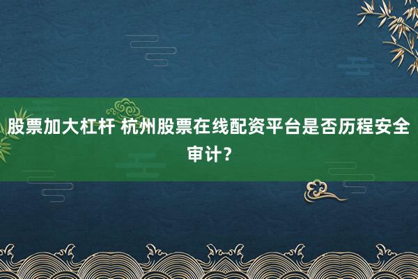 股票加大杠杆 杭州股票在线配资平台是否历程安全审计？