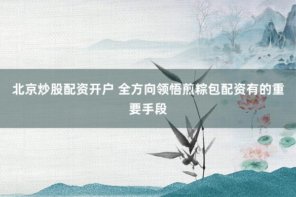 北京炒股配资开户 全方向领悟煎粽包配资有的重要手段