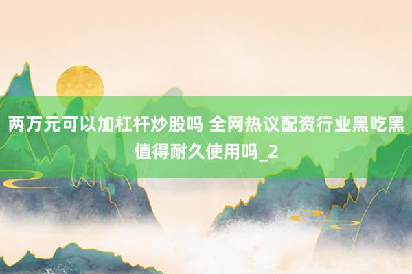 两万元可以加杠杆炒股吗 全网热议配资行业黑吃黑值得耐久使用吗_2