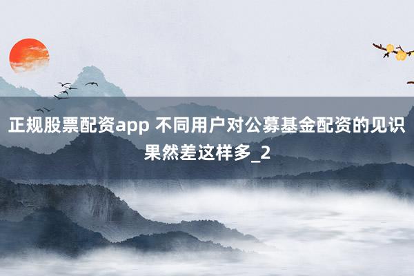 正规股票配资app 不同用户对公募基金配资的见识果然差这样多_2