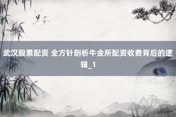 武汉股票配资 全方针剖析牛金所配资收费背后的逻辑_1