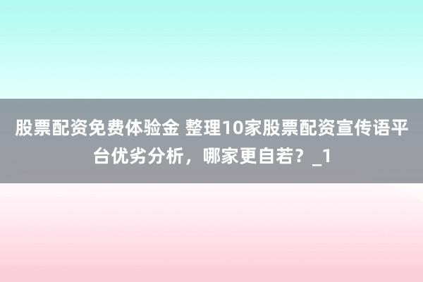 股票配资免费体验金 整理10家股票配资宣传语平台优劣分析，哪家更自若？_1