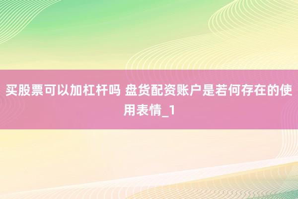 买股票可以加杠杆吗 盘货配资账户是若何存在的使用表情_1