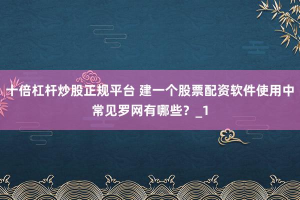 十倍杠杆炒股正规平台 建一个股票配资软件使用中常见罗网有哪些？_1