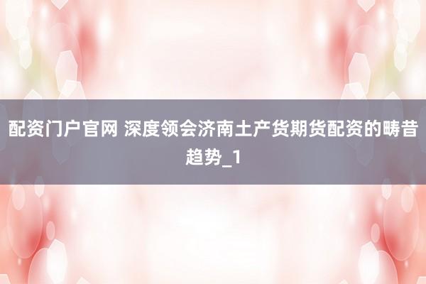 配资门户官网 深度领会济南土产货期货配资的畴昔趋势_1