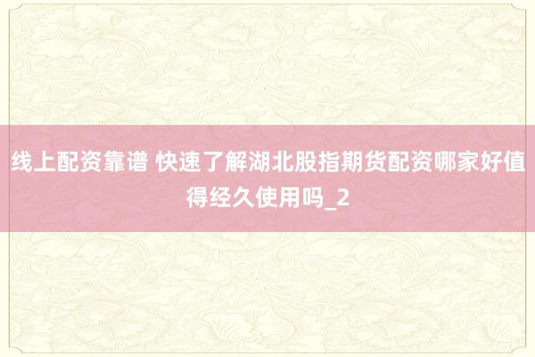 线上配资靠谱 快速了解湖北股指期货配资哪家好值得经久使用吗_2