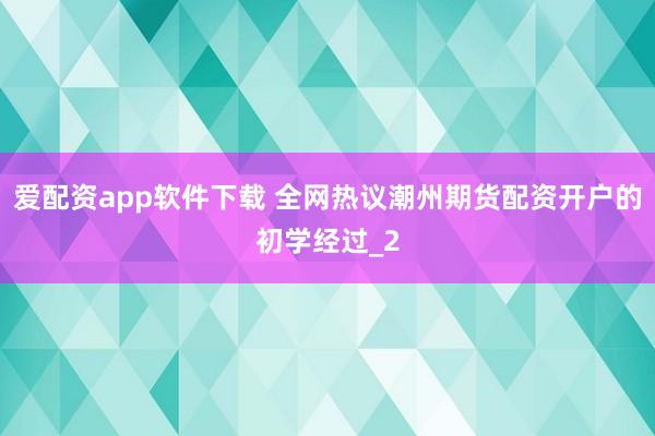 爱配资app软件下载 全网热议潮州期货配资开户的初学经过_2
