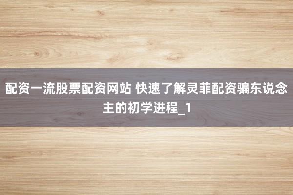 配资一流股票配资网站 快速了解灵菲配资骗东说念主的初学进程_1