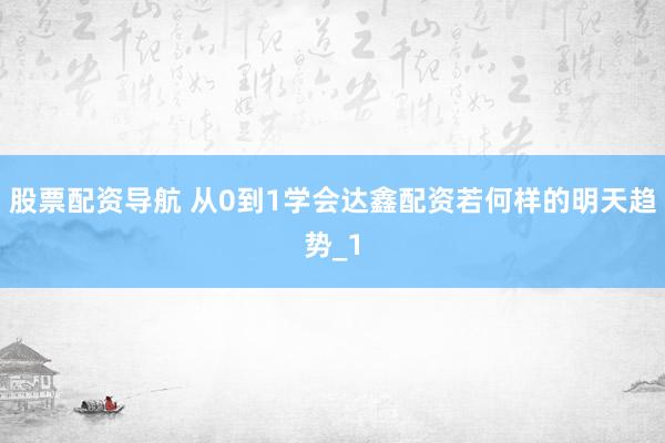 股票配资导航 从0到1学会达鑫配资若何样的明天趋势_1