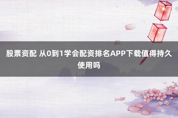 股票资配 从0到1学会配资排名APP下载值得持久使用吗