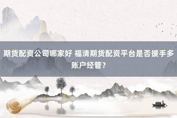 期货配资公司哪家好 福清期货配资平台是否援手多账户经管？