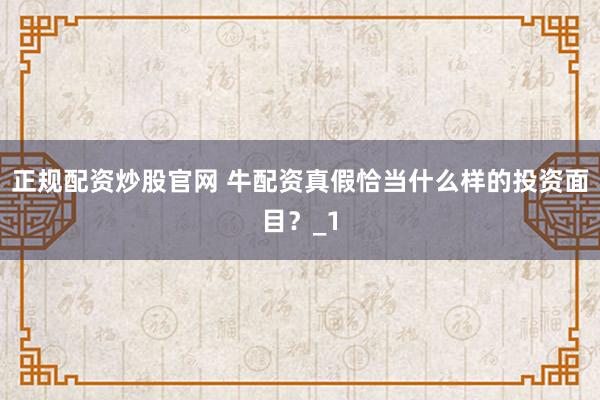 正规配资炒股官网 牛配资真假恰当什么样的投资面目？_1