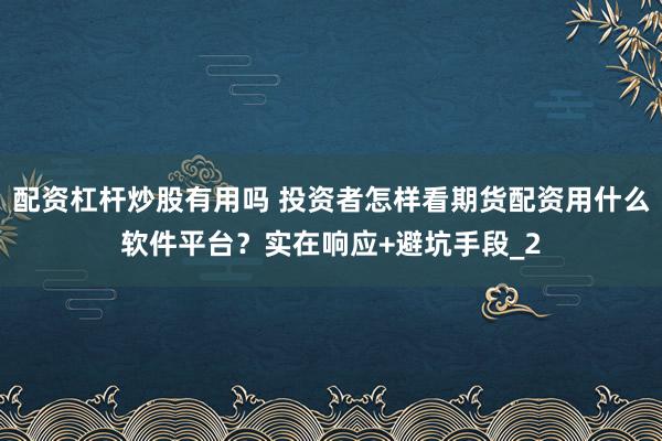 配资杠杆炒股有用吗 投资者怎样看期货配资用什么软件平台？实在响应+避坑手段_2