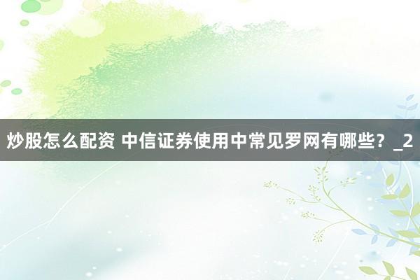 炒股怎么配资 中信证券使用中常见罗网有哪些？_2