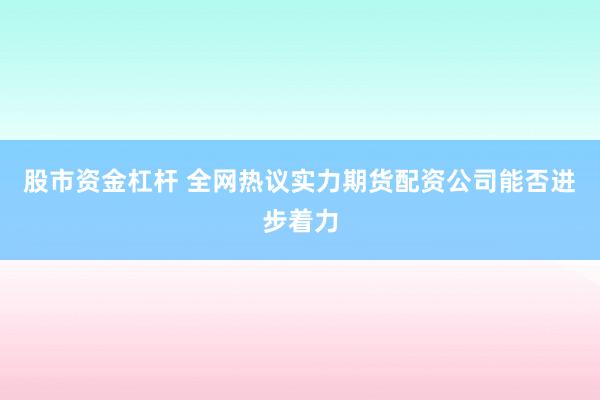 股市资金杠杆 全网热议实力期货配资公司能否进步着力