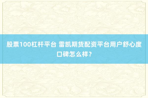 股票100杠杆平台 雷凯期货配资平台用户舒心度口碑怎么样？