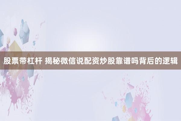 股票带杠杆 揭秘微信说配资炒股靠谱吗背后的逻辑