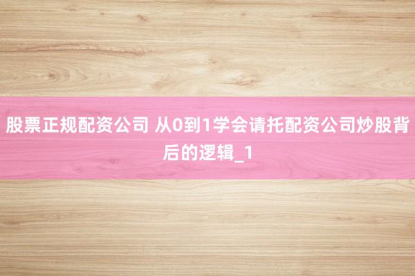 股票正规配资公司 从0到1学会请托配资公司炒股背后的逻辑_1