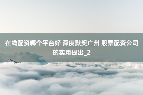 在线配资哪个平台好 深度默契广州 股票配资公司的实用提出_2