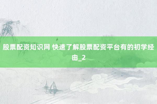 股票配资知识网 快速了解股票配资平台有的初学经由_2