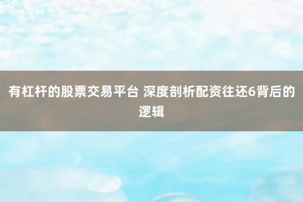 有杠杆的股票交易平台 深度剖析配资往还6背后的逻辑