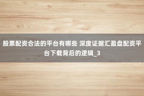 股票配资合法的平台有哪些 深度证据汇盈盘配资平台下载背后的逻辑_3