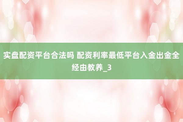实盘配资平台合法吗 配资利率最低平台入金出金全经由教养_3