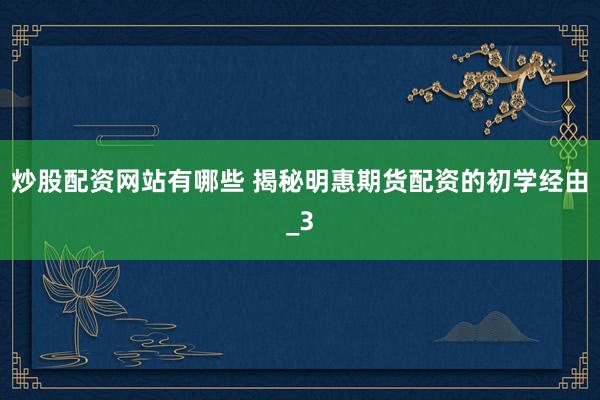 炒股配资网站有哪些 揭秘明惠期货配资的初学经由_3