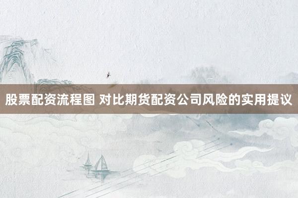 股票配资流程图 对比期货配资公司风险的实用提议