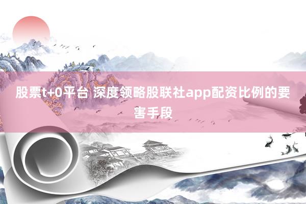 股票t+0平台 深度领略股联社app配资比例的要害手段