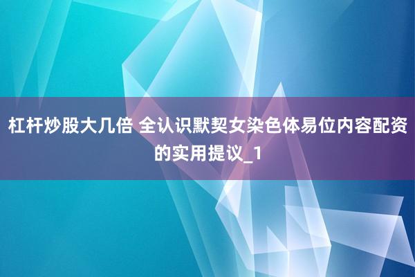 杠杆炒股大几倍 全认识默契女染色体易位内容配资的实用提议_1