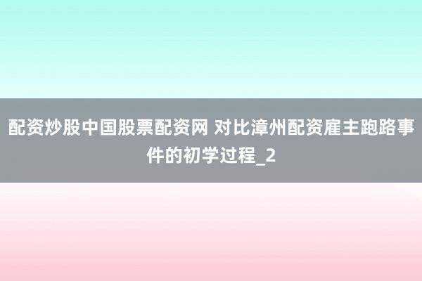 配资炒股中国股票配资网 对比漳州配资雇主跑路事件的初学过程_2