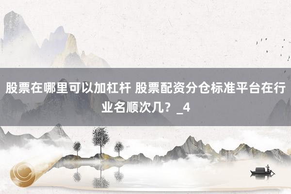 股票在哪里可以加杠杆 股票配资分仓标准平台在行业名顺次几？_4