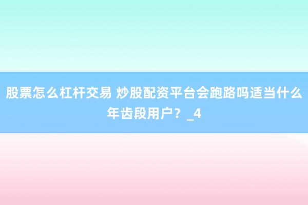 股票怎么杠杆交易 炒股配资平台会跑路吗适当什么年齿段用户？_4