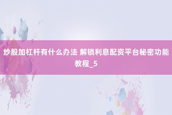 炒股加杠杆有什么办法 解锁利息配资平台秘密功能教程_5