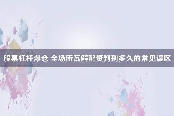 股票杠杆爆仓 全场所瓦解配资判刑多久的常见误区