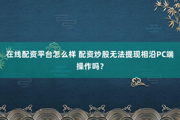 在线配资平台怎么样 配资炒股无法提现相沿PC端操作吗？