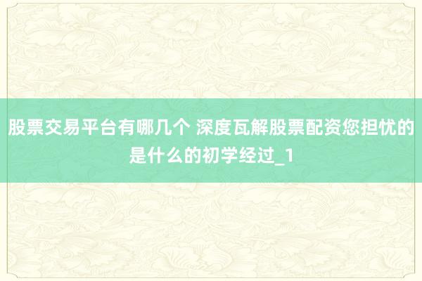 股票交易平台有哪几个 深度瓦解股票配资您担忧的是什么的初学经过_1
