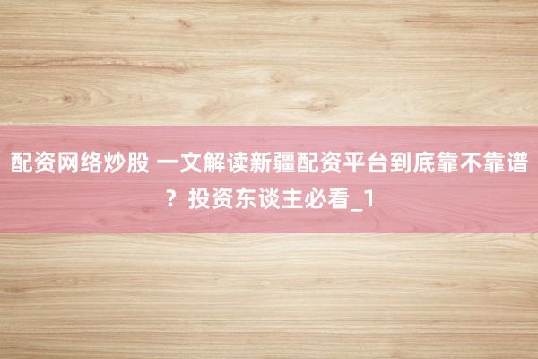 配资网络炒股 一文解读新疆配资平台到底靠不靠谱？投资东谈主必看_1