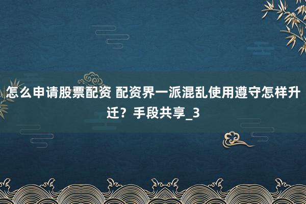 怎么申请股票配资 配资界一派混乱使用遵守怎样升迁？手段共享_3