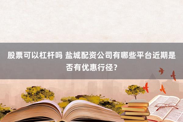 股票可以杠杆吗 盐城配资公司有哪些平台近期是否有优惠行径？