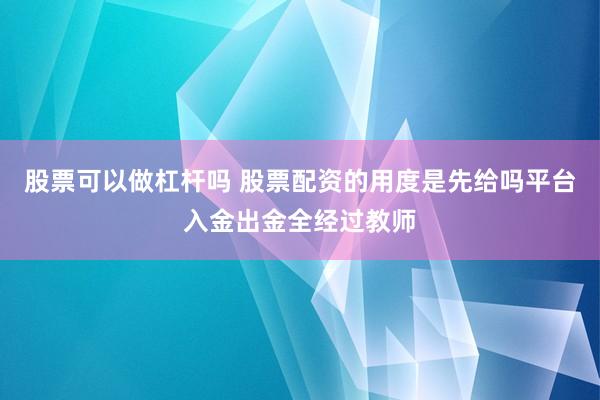 股票可以做杠杆吗 股票配资的用度是先给吗平台入金出金全经过教师