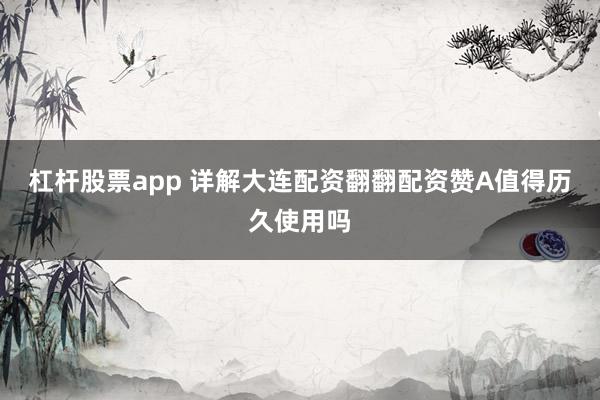 杠杆股票app 详解大连配资翻翻配资赞A值得历久使用吗