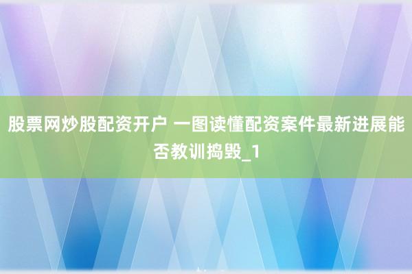 股票网炒股配资开户 一图读懂配资案件最新进展能否教训捣毁_1