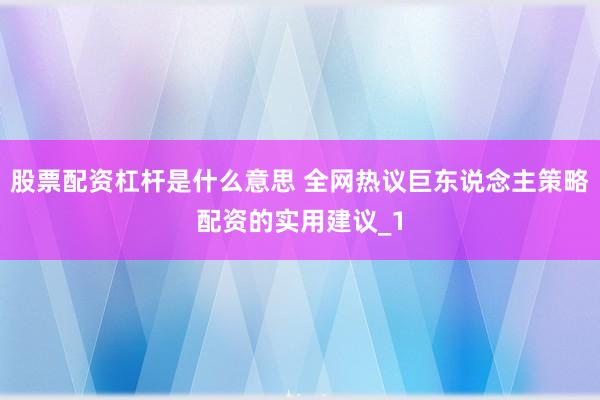 股票配资杠杆是什么意思 全网热议巨东说念主策略配资的实用建议_1
