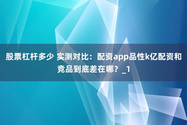 股票杠杆多少 实测对比：配资app品性k亿配资和竞品到底差在哪？_1