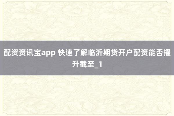 配资资讯宝app 快速了解临沂期货开户配资能否擢升截至_1