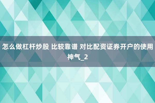 怎么做杠杆炒股 比较靠谱 对比配资证券开户的使用神气_2