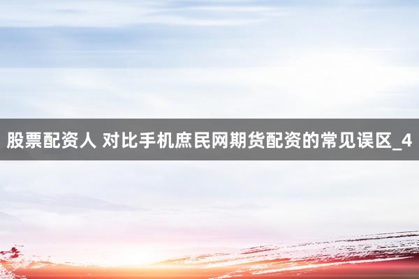 股票配资人 对比手机庶民网期货配资的常见误区_4