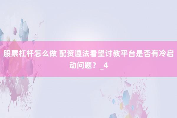 股票杠杆怎么做 配资遵法看望讨教平台是否有冷启动问题？_4